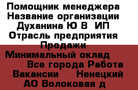 Помощник менеджера › Название организации ­ Духанина Ю.В, ИП › Отрасль предприятия ­ Продажи › Минимальный оклад ­ 15 000 - Все города Работа » Вакансии   . Ненецкий АО,Волоковая д.